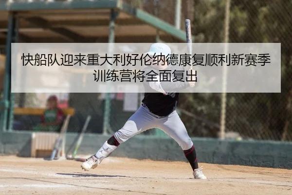 快船队迎来重大利好伦纳德康复顺利新赛季训练营将全面复出