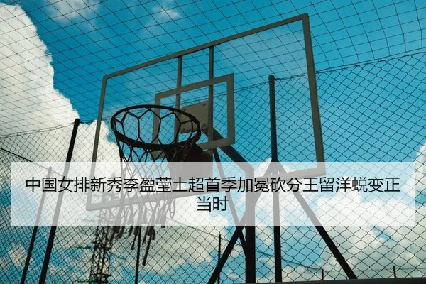 中国女排新秀李盈莹土超首季加冕砍分王留洋蜕变正当时